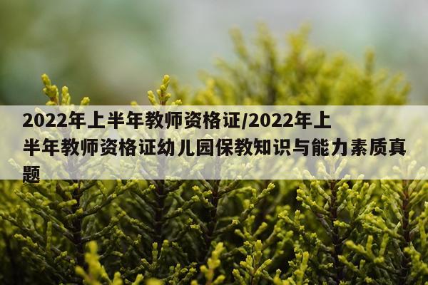 2022年上半年教师资格证/2022年上半年教师资格证幼儿园保教知识与能力素质真题