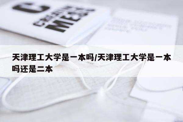 天津理工大学是一本吗/天津理工大学是一本吗还是二本
