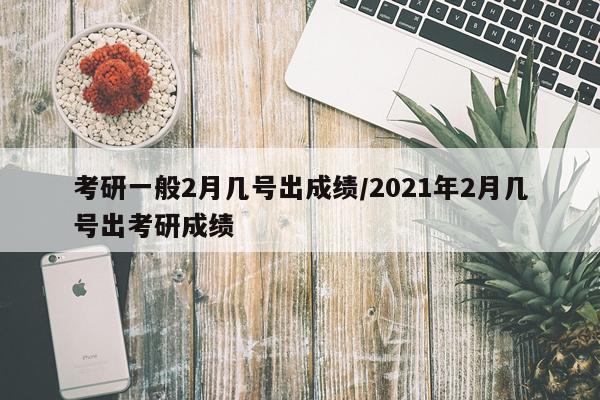 考研一般2月几号出成绩/2021年2月几号出考研成绩