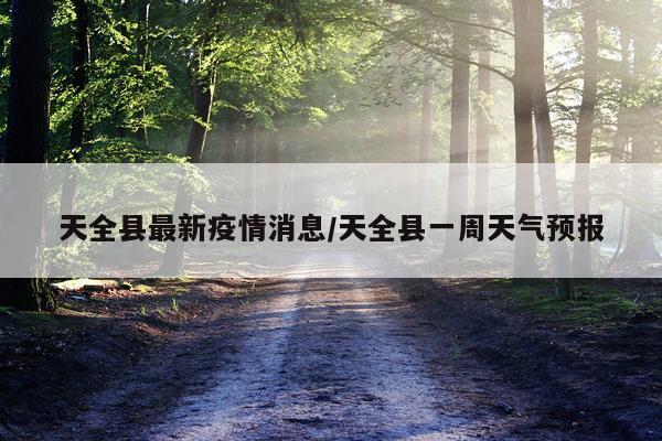 天全县最新疫情消息/天全县一周天气预报