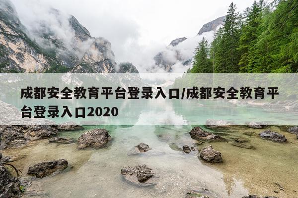 成都安全教育平台登录入口/成都安全教育平台登录入口2020