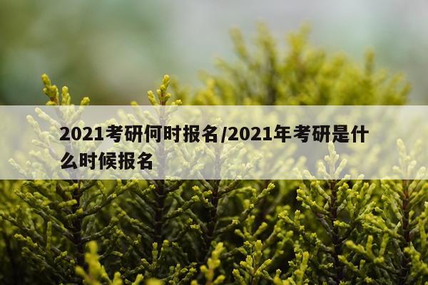 2021考研何时报名/2021年考研是什么时候报名