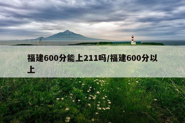 福建600分能上211吗/福建600分以上