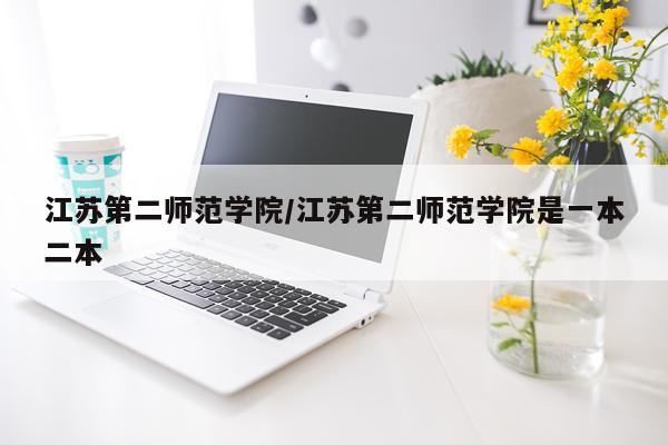 江苏第二师范学院/江苏第二师范学院是一本二本