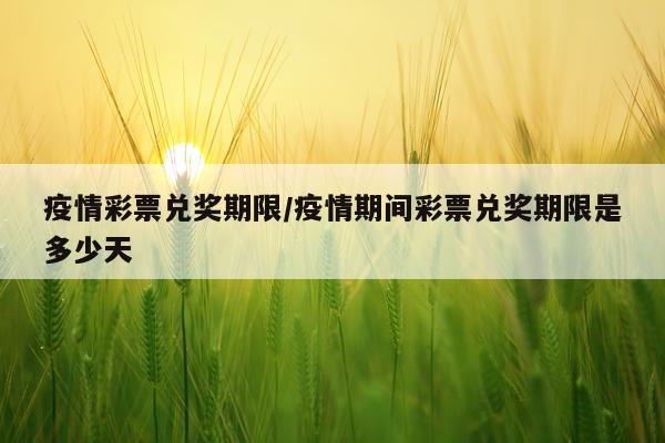 疫情彩票兑奖期限/疫情期间彩票兑奖期限是多少天