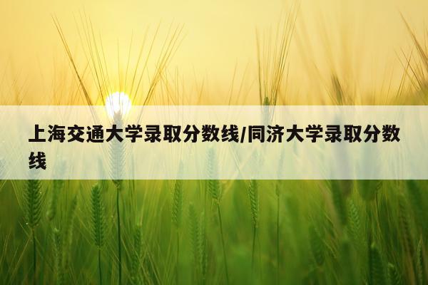 上海交通大学录取分数线/同济大学录取分数线