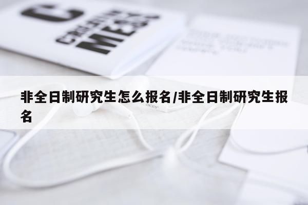 非全日制研究生怎么报名/非全日制研究生报名