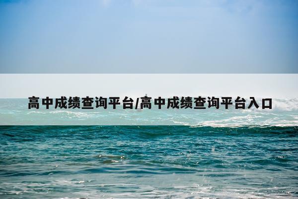 高中成绩查询平台/高中成绩查询平台入口
