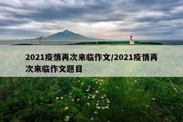 2021疫情再次来临作文/2021疫情再次来临作文题目