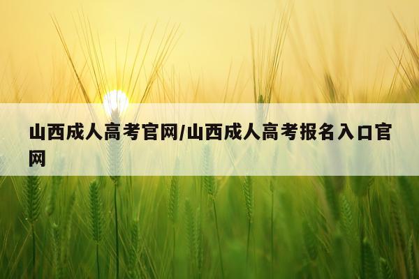 山西成人高考官网/山西成人高考报名入口官网