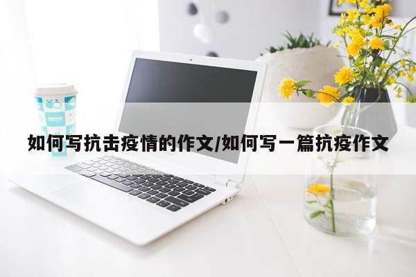 如何写抗击疫情的作文/如何写一篇抗疫作文