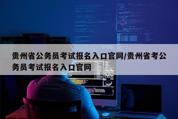 贵州省公务员考试报名入口官网/贵州省考公务员考试报名入口官网
