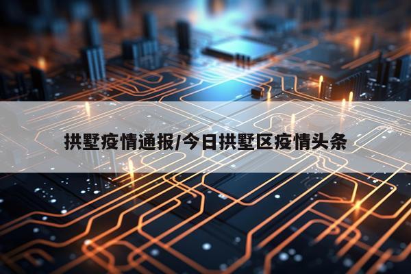 拱墅疫情通报/今日拱墅区疫情头条