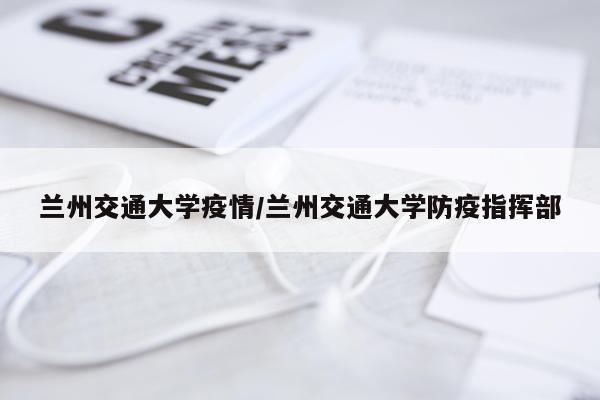 兰州交通大学疫情/兰州交通大学防疫指挥部
