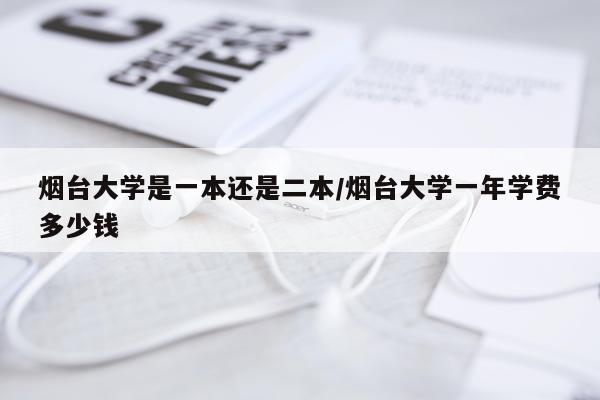 烟台大学是一本还是二本/烟台大学一年学费多少钱