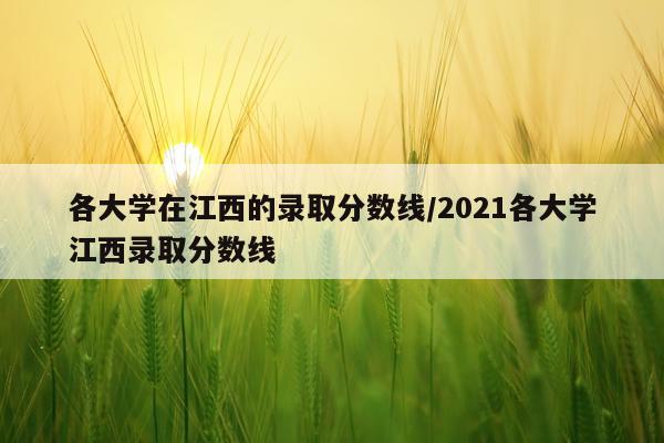 各大学在江西的录取分数线/2021各大学江西录取分数线