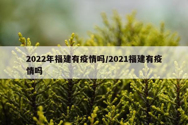 2022年福建有疫情吗/2021福建有疫情吗