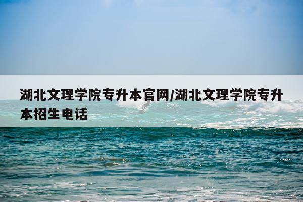 湖北文理学院专升本官网/湖北文理学院专升本招生电话