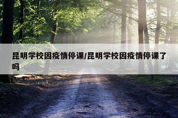 昆明学校因疫情停课/昆明学校因疫情停课了吗
