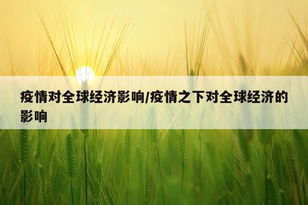 疫情对全球经济影响/疫情之下对全球经济的影响