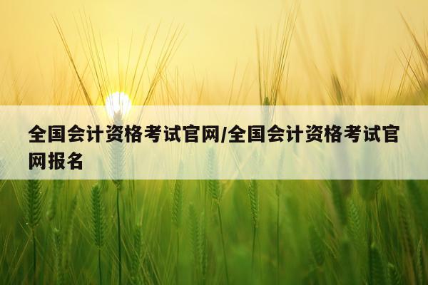 全国会计资格考试官网/全国会计资格考试官网报名