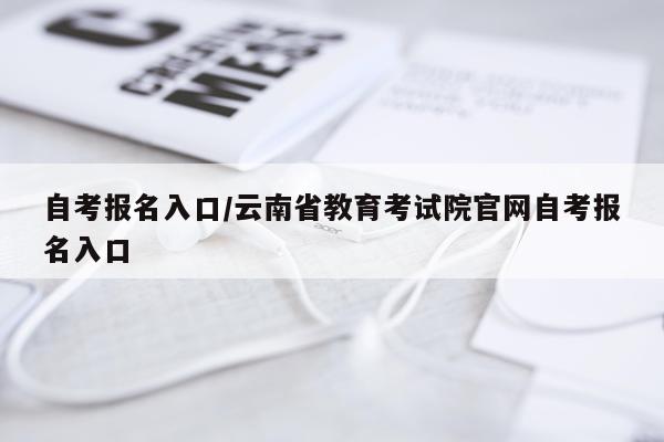 自考报名入口/云南省教育考试院官网自考报名入口