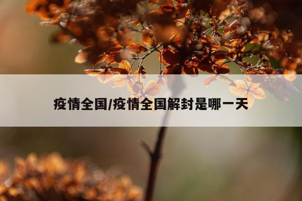 疫情全国/疫情全国解封是哪一天