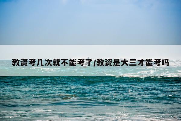 教资考几次就不能考了/教资是大三才能考吗