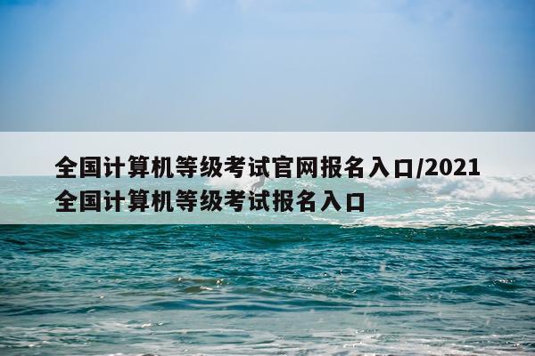 全国计算机等级考试官网报名入口/2021全国计算机等级考试报名入口