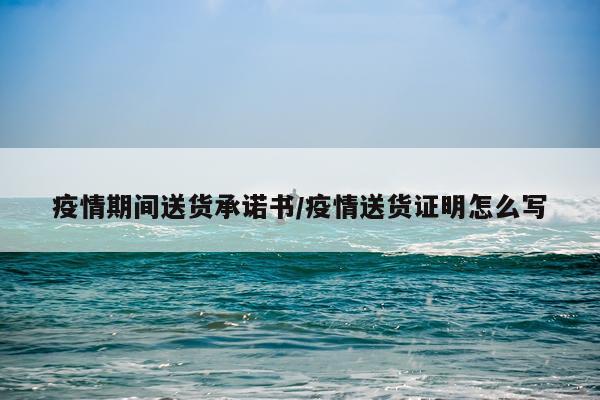 疫情期间送货承诺书/疫情送货证明怎么写