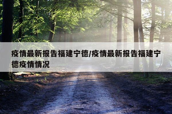 疫情最新报告福建宁德/疫情最新报告福建宁德疫情情况