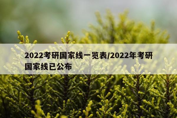 2022考研国家线一览表/2022年考研国家线已公布