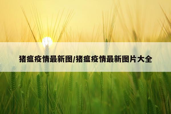 猪瘟疫情最新图/猪瘟疫情最新图片大全