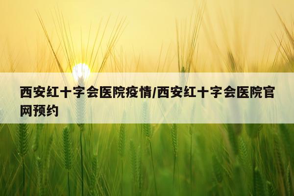 西安红十字会医院疫情/西安红十字会医院官网预约