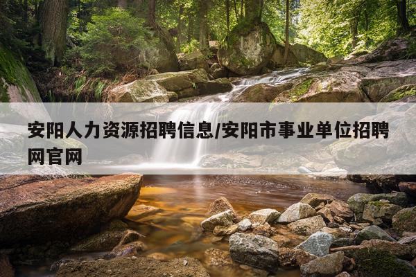 安阳人力资源招聘信息/安阳市事业单位招聘网官网
