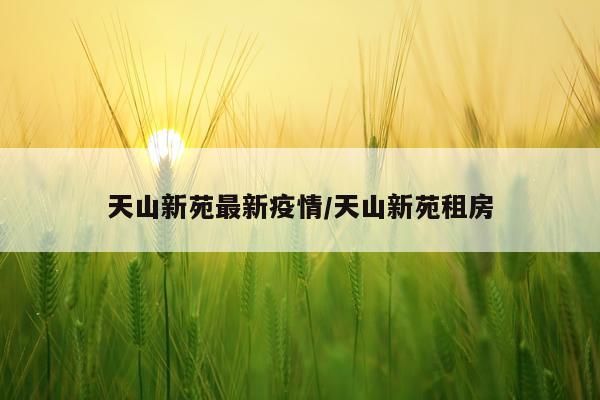 天山新苑最新疫情/天山新苑租房