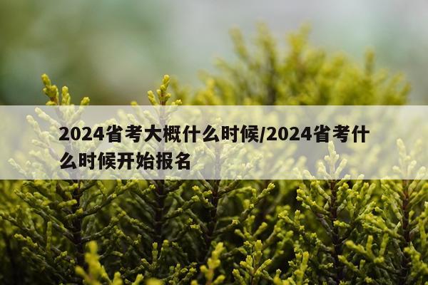 2024省考大概什么时候/2024省考什么时候开始报名