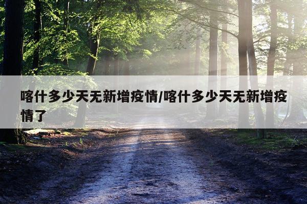 喀什多少天无新增疫情/喀什多少天无新增疫情了