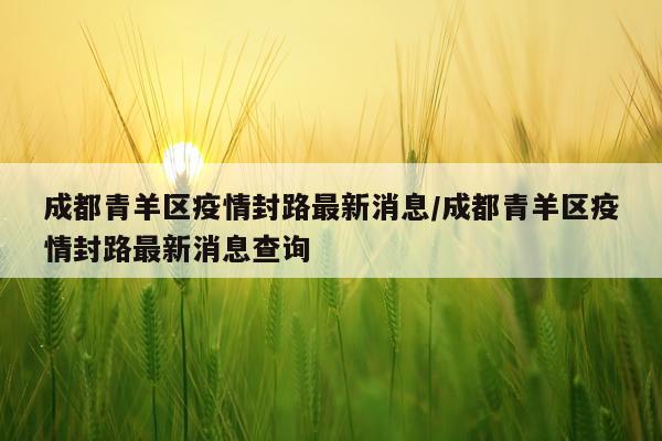 成都青羊区疫情封路最新消息/成都青羊区疫情封路最新消息查询