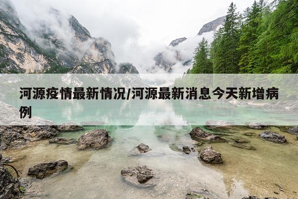 河源疫情最新情况/河源最新消息今天新增病例
