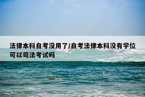 法律本科自考没用了/自考法律本科没有学位可以司法考试吗