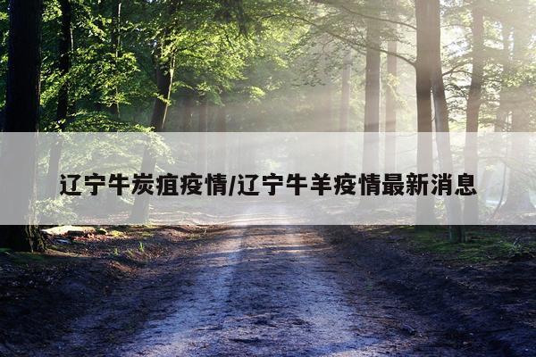 辽宁牛炭疽疫情/辽宁牛羊疫情最新消息
