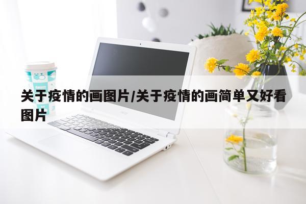 关于疫情的画图片/关于疫情的画简单又好看图片