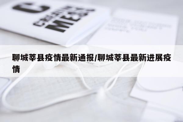 聊城莘县疫情最新通报/聊城莘县最新进展疫情
