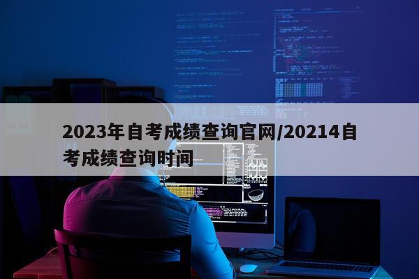2023年自考成绩查询官网/20214自考成绩查询时间