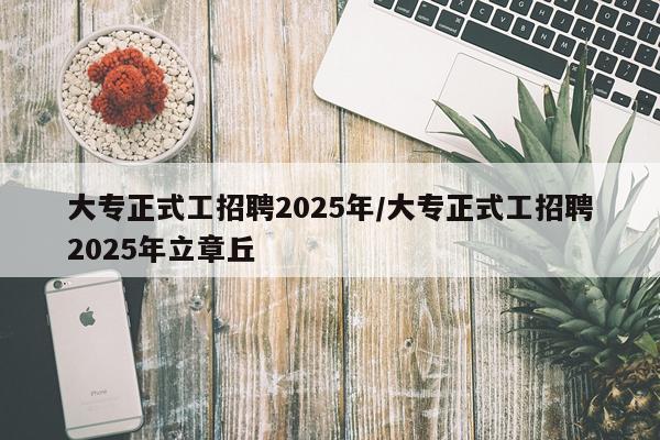 大专正式工招聘2025年/大专正式工招聘2025年立章丘