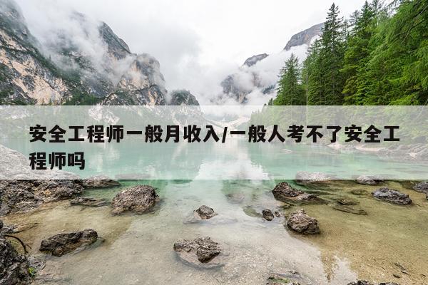 安全工程师一般月收入/一般人考不了安全工程师吗