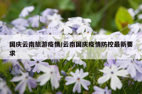 国庆云南旅游疫情/云南国庆疫情防控最新要求
