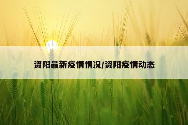 资阳最新疫情情况/资阳疫情动态