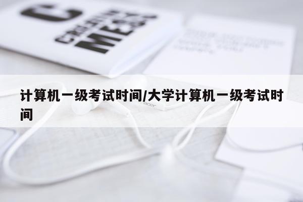 计算机一级考试时间/大学计算机一级考试时间